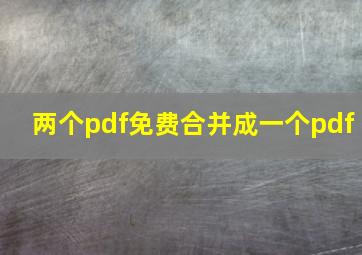 两个pdf免费合并成一个pdf