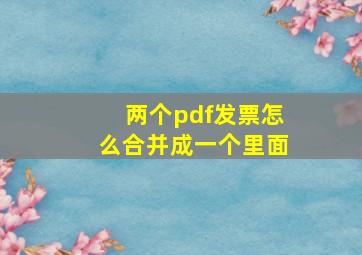 两个pdf发票怎么合并成一个里面