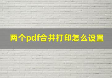 两个pdf合并打印怎么设置