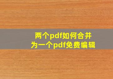 两个pdf如何合并为一个pdf免费编辑