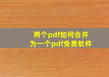 两个pdf如何合并为一个pdf免费软件