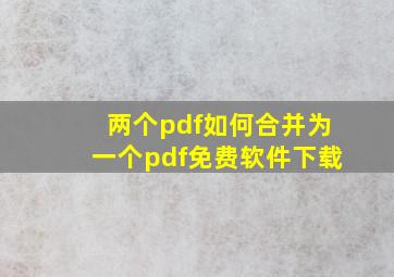 两个pdf如何合并为一个pdf免费软件下载