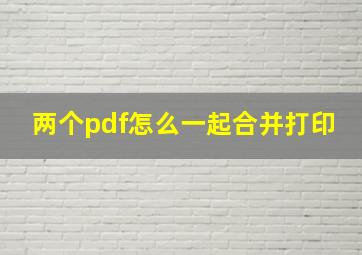 两个pdf怎么一起合并打印