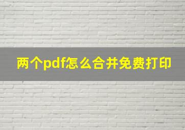 两个pdf怎么合并免费打印