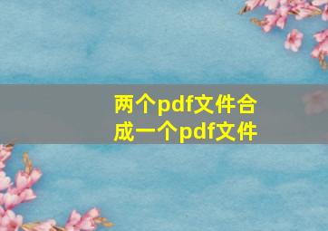 两个pdf文件合成一个pdf文件