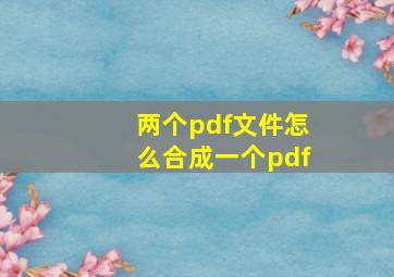 两个pdf文件怎么合成一个pdf