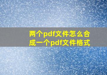 两个pdf文件怎么合成一个pdf文件格式