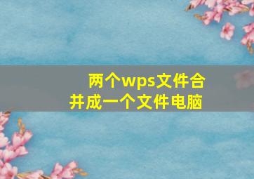 两个wps文件合并成一个文件电脑