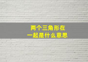 两个三角形在一起是什么意思