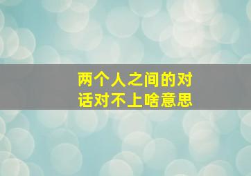 两个人之间的对话对不上啥意思