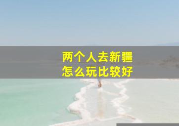 两个人去新疆怎么玩比较好