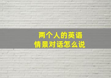 两个人的英语情景对话怎么说