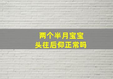 两个半月宝宝头往后仰正常吗