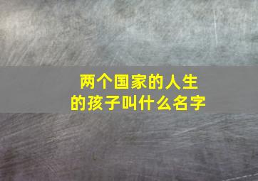 两个国家的人生的孩子叫什么名字