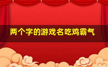 两个字的游戏名吃鸡霸气