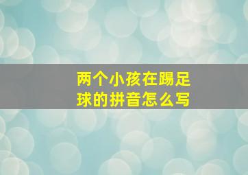 两个小孩在踢足球的拼音怎么写