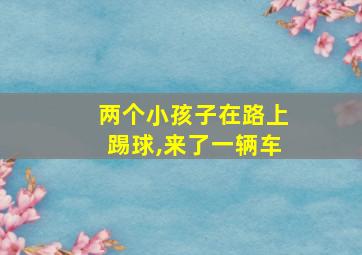 两个小孩子在路上踢球,来了一辆车