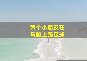 两个小朋友在马路上踢足球