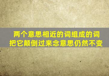 两个意思相近的词组成的词把它颠倒过来念意思仍然不变