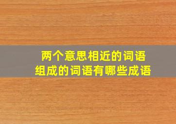 两个意思相近的词语组成的词语有哪些成语