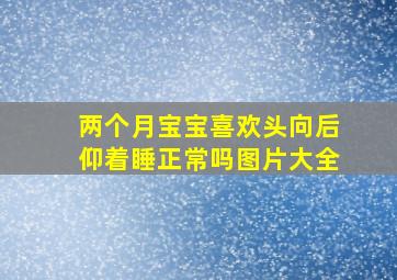 两个月宝宝喜欢头向后仰着睡正常吗图片大全