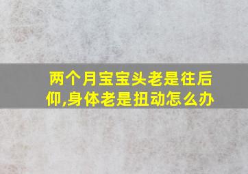 两个月宝宝头老是往后仰,身体老是扭动怎么办