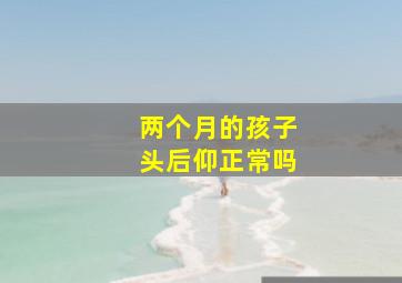 两个月的孩子头后仰正常吗