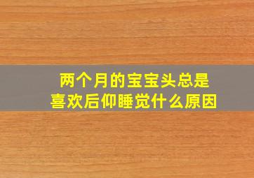 两个月的宝宝头总是喜欢后仰睡觉什么原因