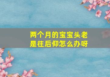 两个月的宝宝头老是往后仰怎么办呀