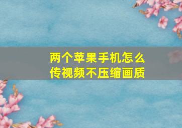 两个苹果手机怎么传视频不压缩画质