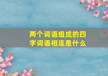 两个词语组成的四字词语相连是什么