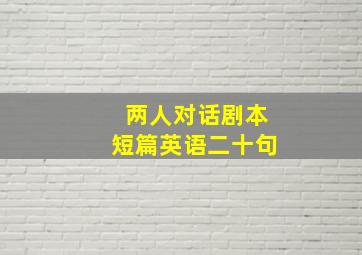 两人对话剧本短篇英语二十句