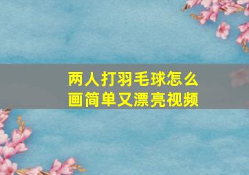 两人打羽毛球怎么画简单又漂亮视频