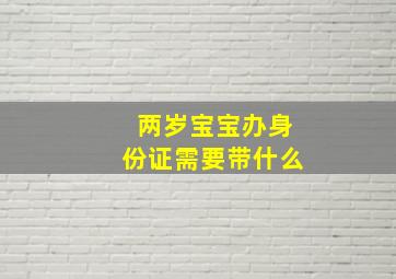 两岁宝宝办身份证需要带什么