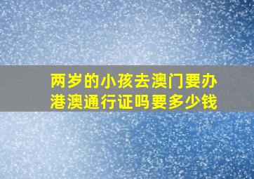 两岁的小孩去澳门要办港澳通行证吗要多少钱