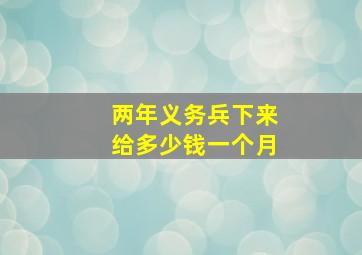 两年义务兵下来给多少钱一个月