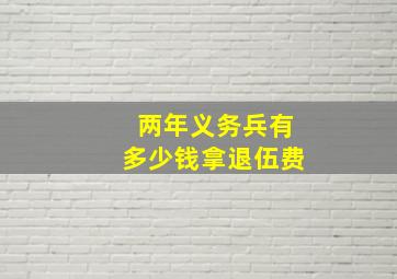 两年义务兵有多少钱拿退伍费