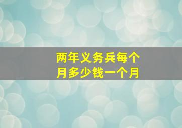 两年义务兵每个月多少钱一个月