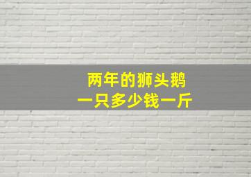 两年的狮头鹅一只多少钱一斤