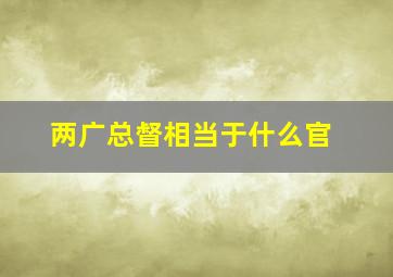 两广总督相当于什么官