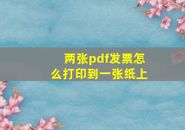 两张pdf发票怎么打印到一张纸上