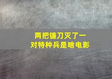 两把镰刀灭了一对特种兵是啥电影