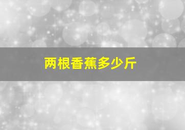 两根香蕉多少斤