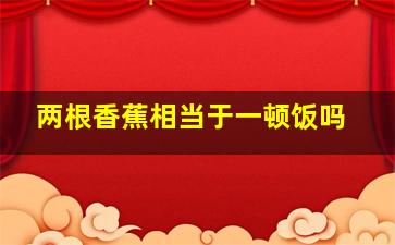 两根香蕉相当于一顿饭吗