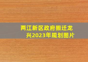 两江新区政府搬迁龙兴2023年规划图片