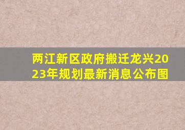 两江新区政府搬迁龙兴2023年规划最新消息公布图