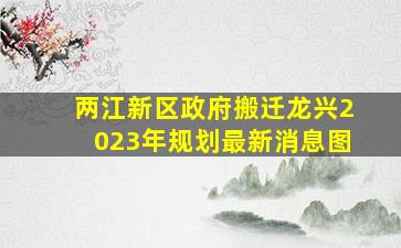 两江新区政府搬迁龙兴2023年规划最新消息图