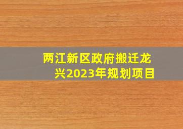 两江新区政府搬迁龙兴2023年规划项目