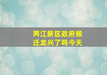 两江新区政府搬迁龙兴了吗今天