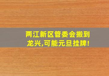 两江新区管委会搬到龙兴,可能元旦挂牌!